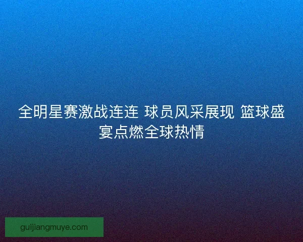 全明星赛激战连连 球员风采展现 篮球盛宴点燃全球热情