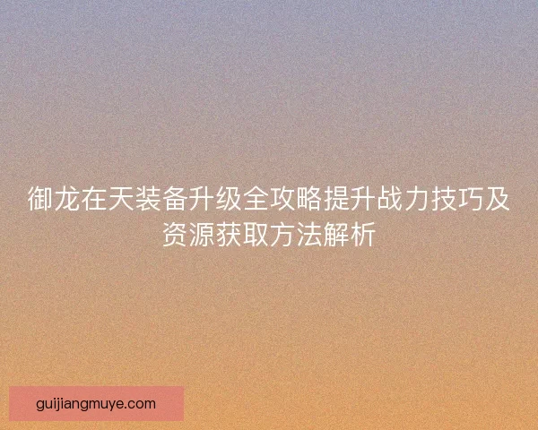 御龙在天装备升级全攻略提升战力技巧及资源获取方法解析