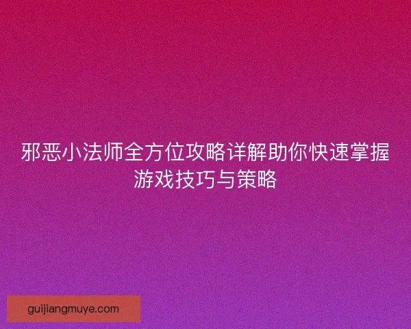 邪恶小法师全方位攻略详解助你快速掌握游戏技巧与策略