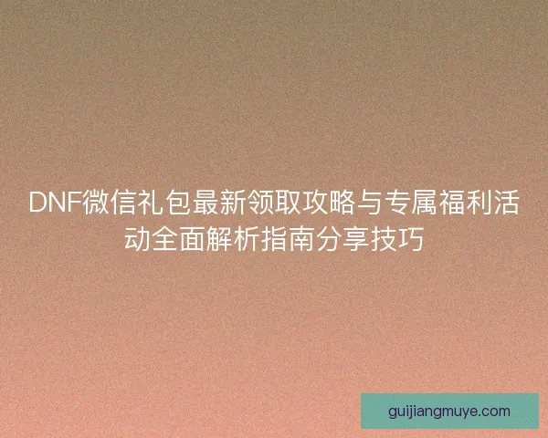 DNF微信礼包最新领取攻略与专属福利活动全面解析指南分享技巧