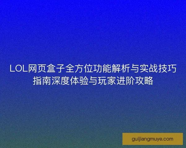 LOL网页盒子全方位功能解析与实战技巧指南深度体验与玩家进阶攻略