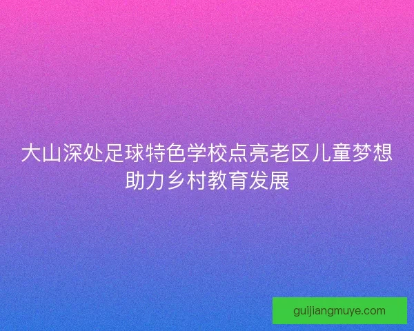 大山深处足球特色学校点亮老区儿童梦想助力乡村教育发展
