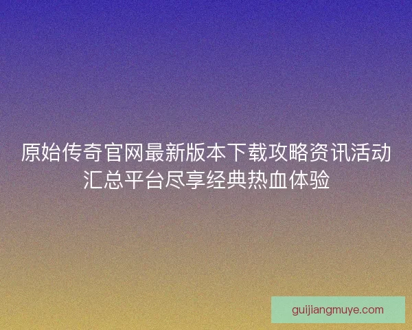 原始传奇官网最新版本下载攻略资讯活动汇总平台尽享经典热血体验