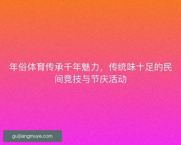 年俗体育传承千年魅力，传统味十足的民间竞技与节庆活动