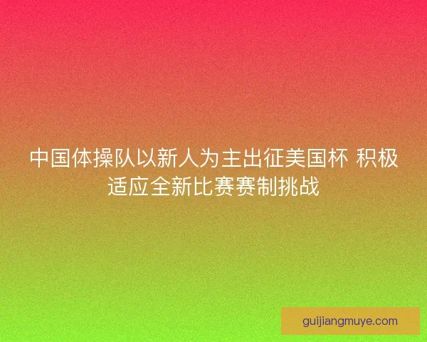 中国体操队以新人为主出征美国杯 积极适应全新比赛赛制挑战