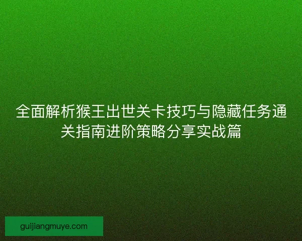 全面解析猴王出世关卡技巧与隐藏任务通关指南进阶策略分享实战篇