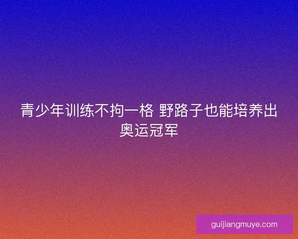 青少年训练不拘一格 野路子也能培养出奥运冠军