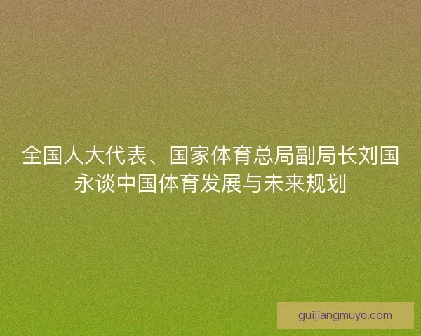 全国人大代表、国家体育总局副局长刘国永谈中国体育发展与未来规划