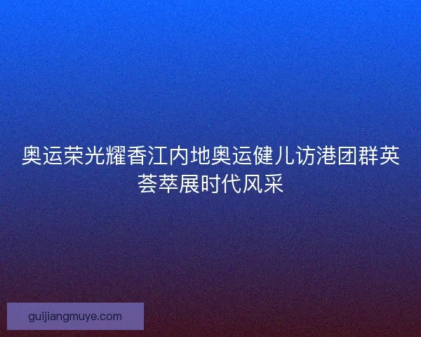 奥运荣光耀香江内地奥运健儿访港团群英荟萃展时代风采