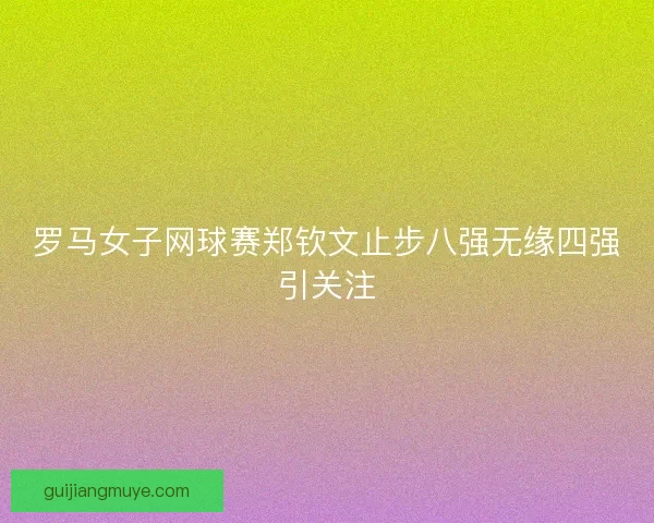 罗马女子网球赛郑钦文止步八强无缘四强引关注