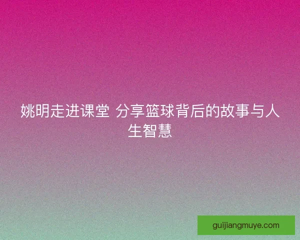 姚明走进课堂 分享篮球背后的故事与人生智慧