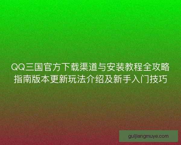 QQ三国官方下载渠道与安装教程全攻略指南版本更新玩法介绍及新手入门技巧