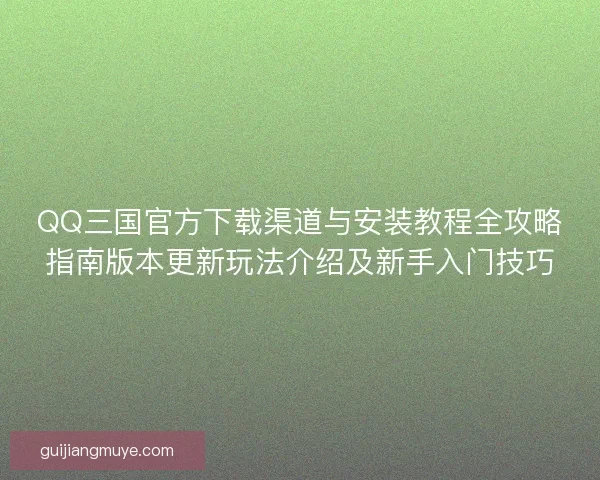 QQ三国官方下载渠道与安装教程全攻略指南版本更新玩法介绍及新手入门技巧