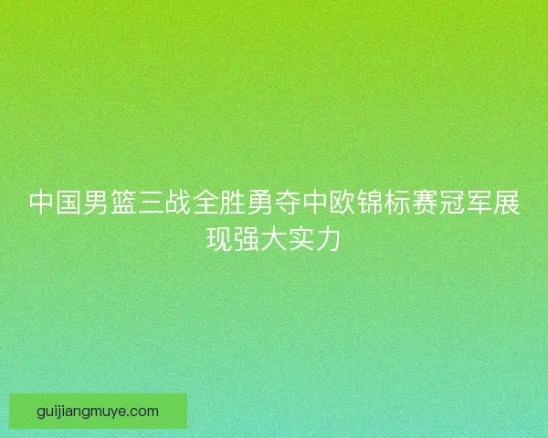 中国男篮三战全胜勇夺中欧锦标赛冠军展现强大实力