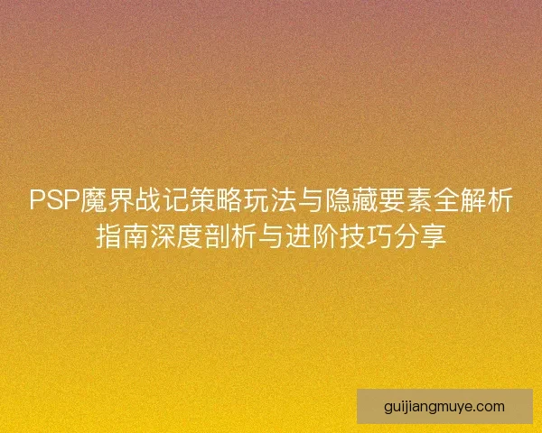 PSP魔界战记策略玩法与隐藏要素全解析指南深度剖析与进阶技巧分享
