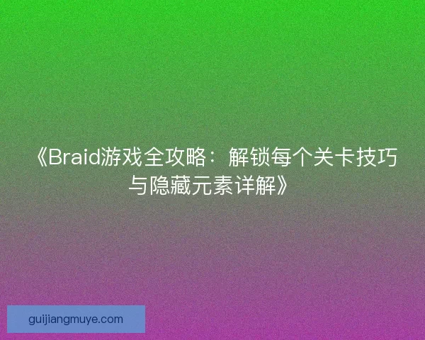 《Braid游戏全攻略：解锁每个关卡技巧与隐藏元素详解》